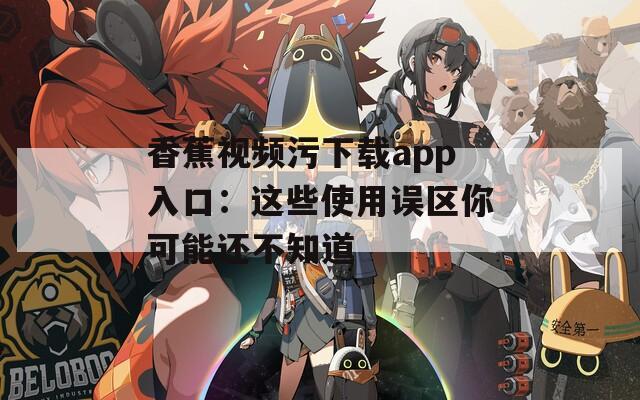 香蕉视频污下载app入口：这些使用误区你可能还不知道