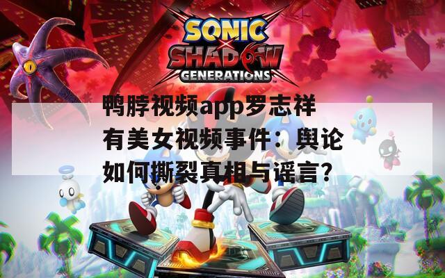 鸭脖视频app罗志祥有美女视频事件：舆论如何撕裂真相与谣言？