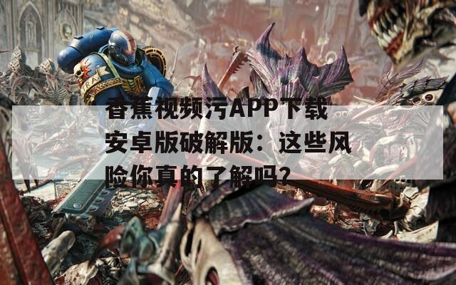 香蕉视频污APP下载安卓版破解版：这些风险你真的了解吗？