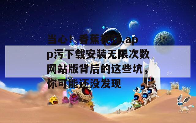 当心！香蕉视频.app污下载安装无限次数网站版背后的这些坑，你可能还没发现