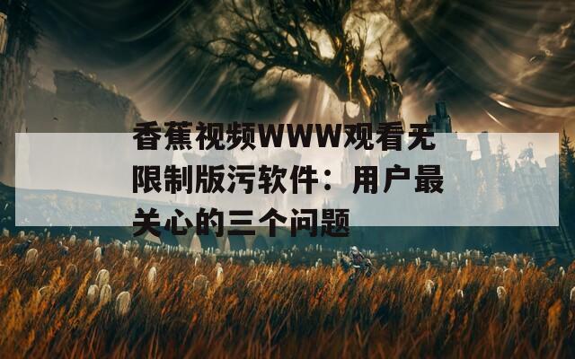 香蕉视频WWW观看无限制版污软件：用户最关心的三个问题