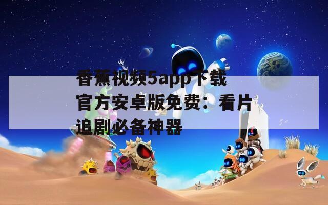 香蕉视频5app下载官方安卓版免费：看片追剧必备神器