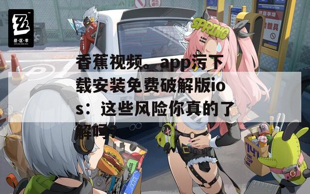 香蕉视频。app污下载安装免费破解版ios：这些风险你真的了解吗？