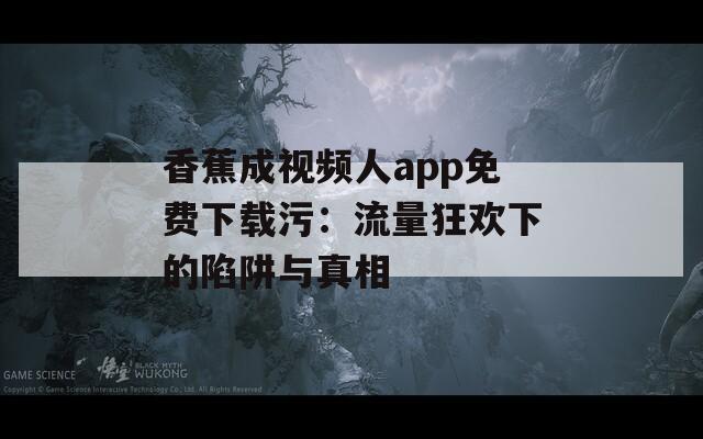 香蕉成视频人app免费下载污：流量狂欢下的陷阱与真相