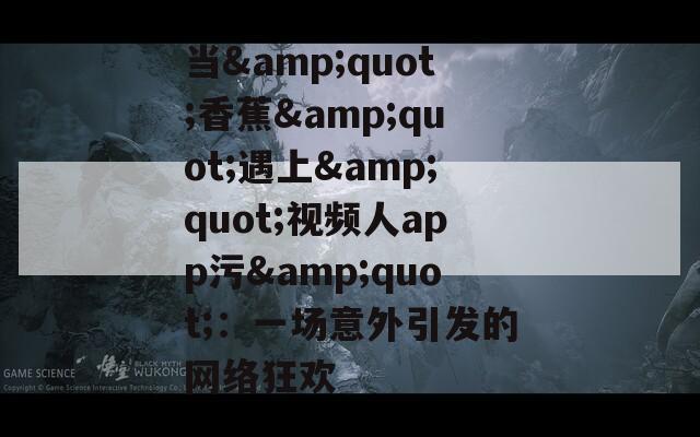 当&quot;香蕉&quot;遇上&quot;视频人app污&quot;：一场意外引发的网络狂欢