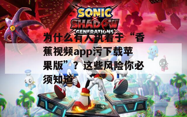 为什么有人执着于“香蕉视频app污下载苹果版”？这些风险你必须知道
