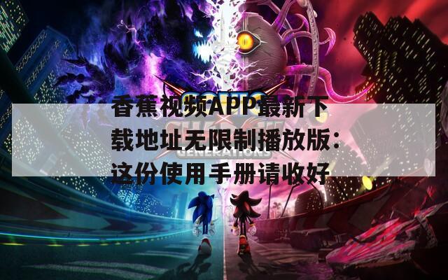 香蕉视频APP最新下载地址无限制播放版：这份使用手册请收好