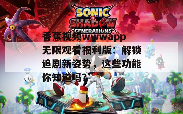 香蕉视频wwwapp无限观看福利版：解锁追剧新姿势，这些功能你知道吗？