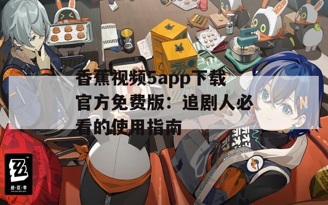 香蕉视频5app下载官方免费版：追剧人必看的使用指南