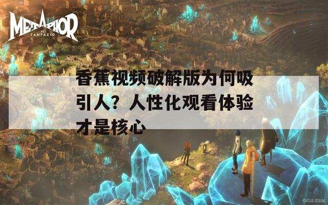 香蕉视频破解版为何吸引人？人性化观看体验才是核心