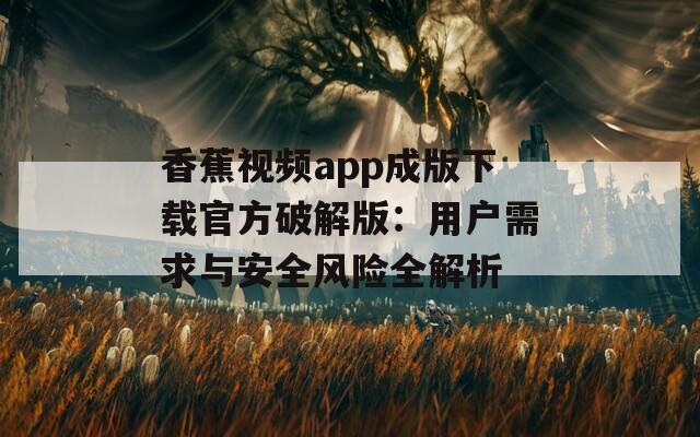 香蕉视频app成版下载官方破解版：用户需求与安全风险全解析