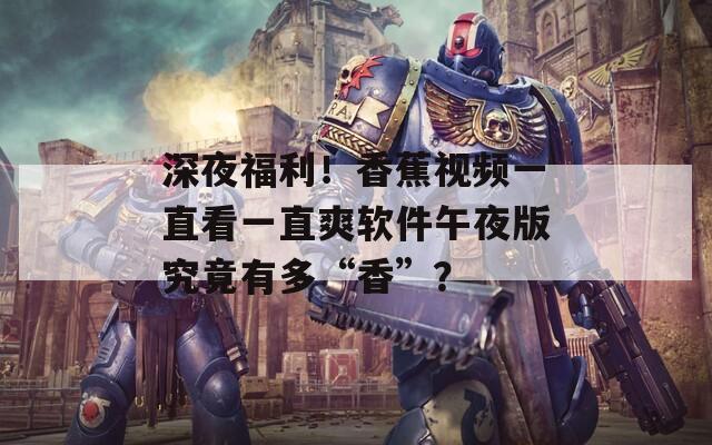 深夜福利！香蕉视频一直看一直爽软件午夜版究竟有多“香”？