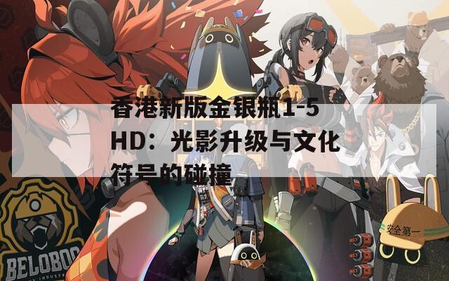 香港新版金银瓶1-5HD：光影升级与文化符号的碰撞