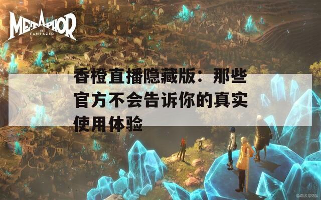 香橙直播隐藏版：那些官方不会告诉你的真实使用体验