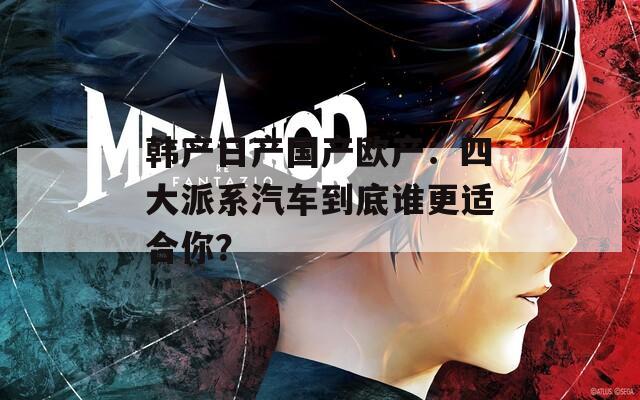 韩产日产国产欧产：四大派系汽车到底谁更适合你？