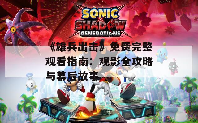 《雄兵出击》免费完整观看指南：观影全攻略与幕后故事
