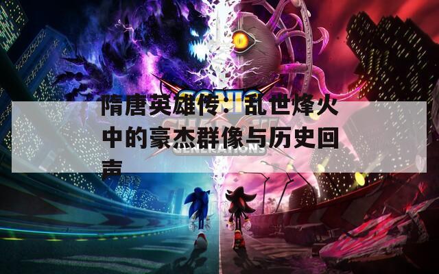 隋唐英雄传：乱世烽火中的豪杰群像与历史回声