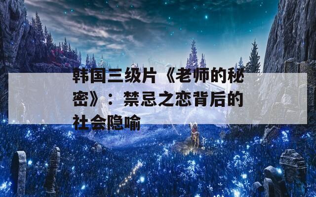 韩国三级片《老师的秘密》：禁忌之恋背后的社会隐喻