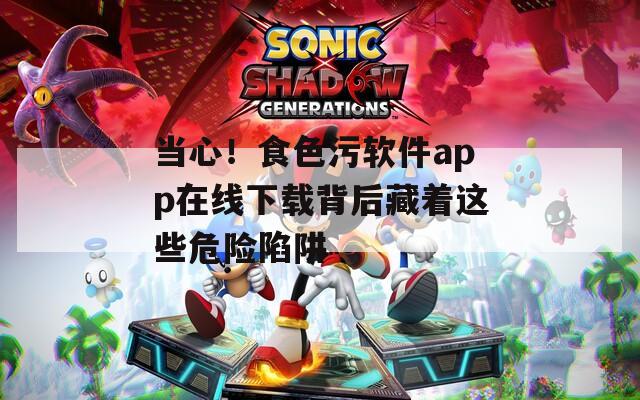 当心！食色污软件app在线下载背后藏着这些危险陷阱