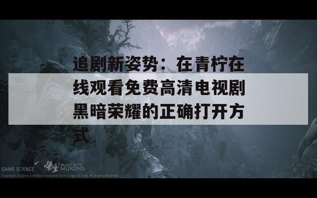 追剧新姿势：在青柠在线观看免费高清电视剧黑暗荣耀的正确打开方式