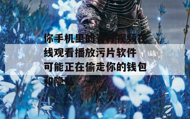 你手机里的青柠视频在线观看播放污片软件 可能正在偷走你的钱包和隐私