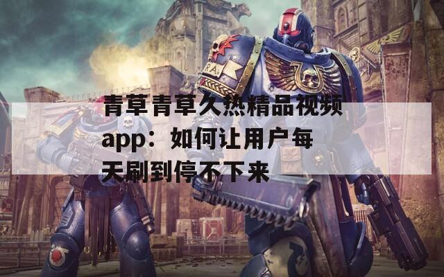 青草青草久热精品视频app：如何让用户每天刷到停不下来