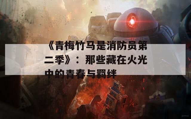 《青梅竹马是消防员第二季》：那些藏在火光中的青春与羁绊