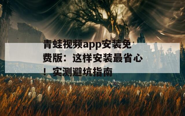 青蛙视频app安装免费版：这样安装最省心！实测避坑指南