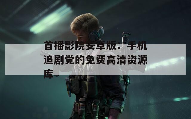 首播影院安卓版：手机追剧党的免费高清资源库