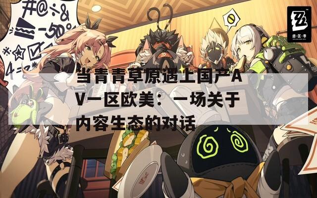 当青青草原遇上国产AV一区欧美：一场关于内容生态的对话