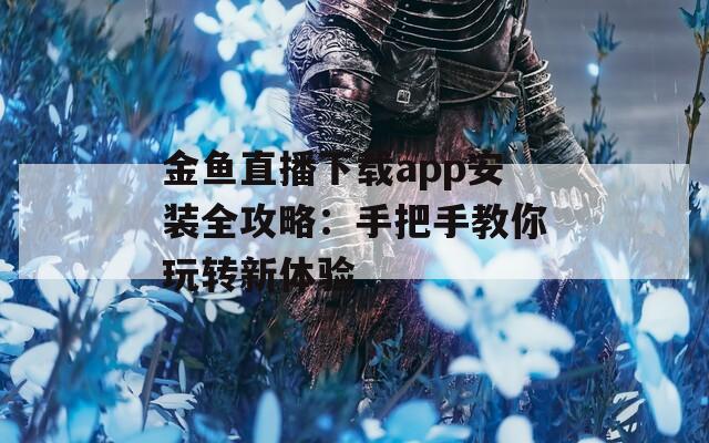 金鱼直播下载app安装全攻略：手把手教你玩转新体验