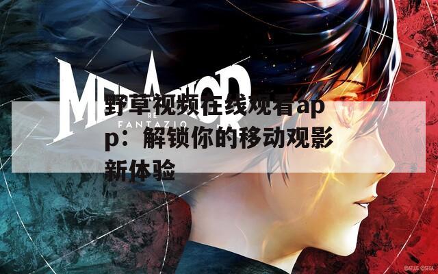 野草视频在线观看app：解锁你的移动观影新体验