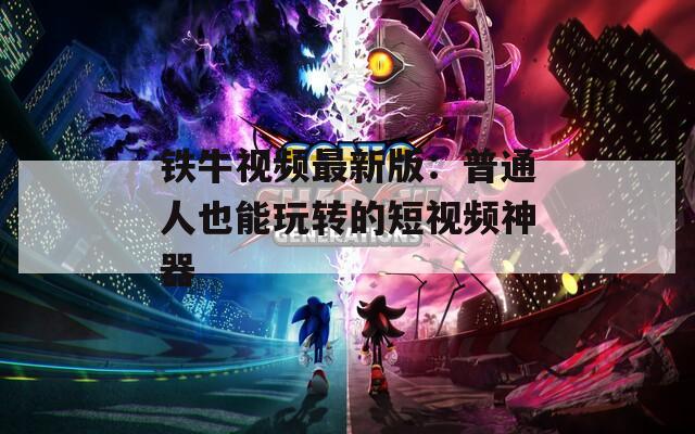 铁牛视频最新版：普通人也能玩转的短视频神器