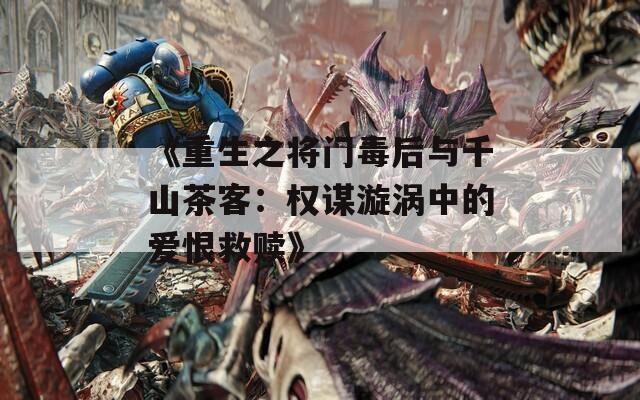 《重生之将门毒后与千山茶客：权谋漩涡中的爱恨救赎》