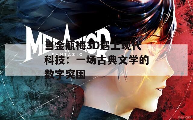 当金瓶梅3D遇上现代科技：一场古典文学的数字突围