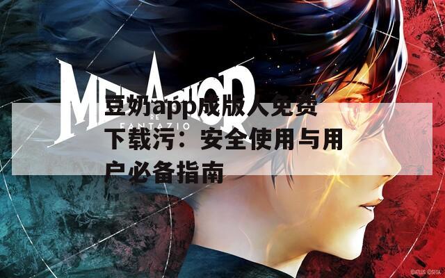 豆奶app成版人免费下载污：安全使用与用户必备指南