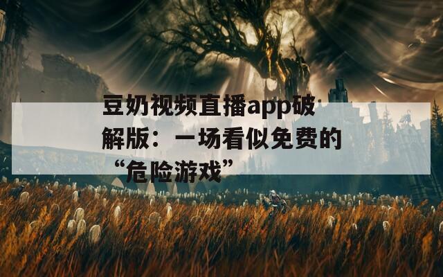 豆奶视频直播app破解版：一场看似免费的“危险游戏”