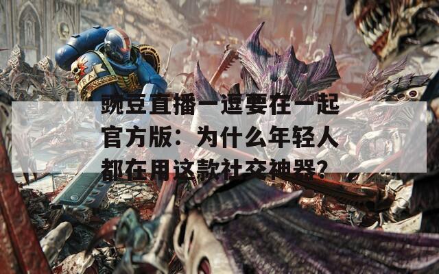 豌豆直播一逗要在一起官方版：为什么年轻人都在用这款社交神器？