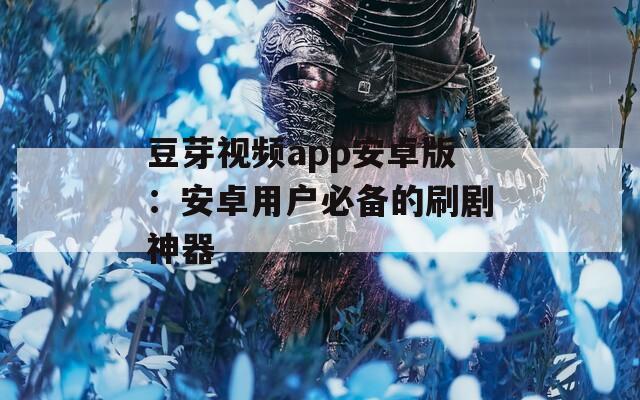 豆芽视频app安卓版：安卓用户必备的刷剧神器