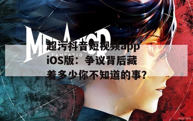 超污抖音短视频appiOS版：争议背后藏着多少你不知道的事？