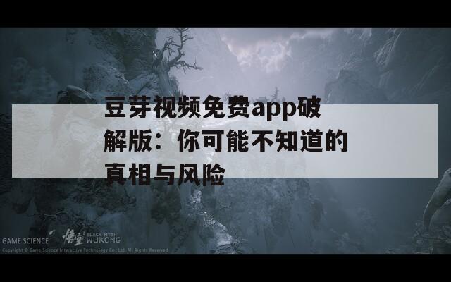 豆芽视频免费app破解版：你可能不知道的真相与风险