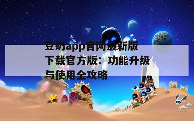 豆奶app官网最新版下载官方版：功能升级与使用全攻略