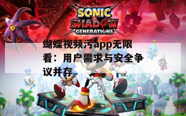 蝴蝶视频污app无限看：用户需求与安全争议并存
