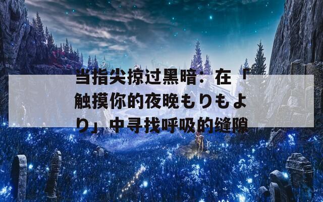 当指尖掠过黑暗：在「触摸你的夜晚もりもより」中寻找呼吸的缝隙