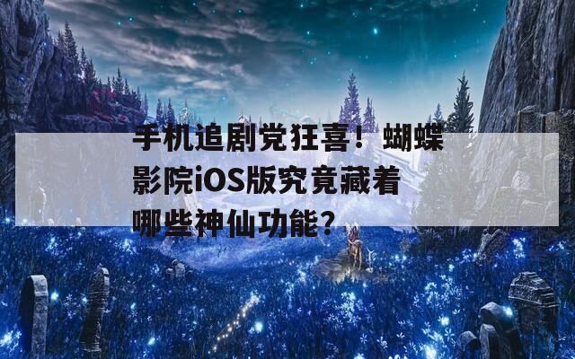 手机追剧党狂喜！蝴蝶影院iOS版究竟藏着哪些神仙功能？