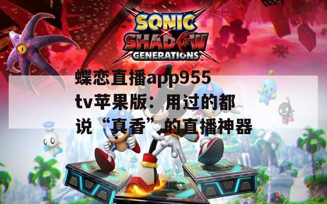 蝶恋直播app955tv苹果版：用过的都说“真香”的直播神器
