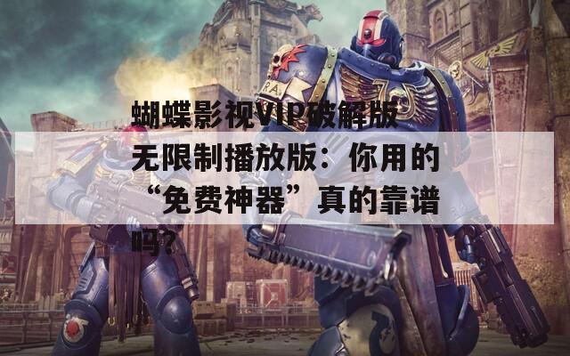 蝴蝶影视VIP破解版无限制播放版：你用的“免费神器”真的靠谱吗？
