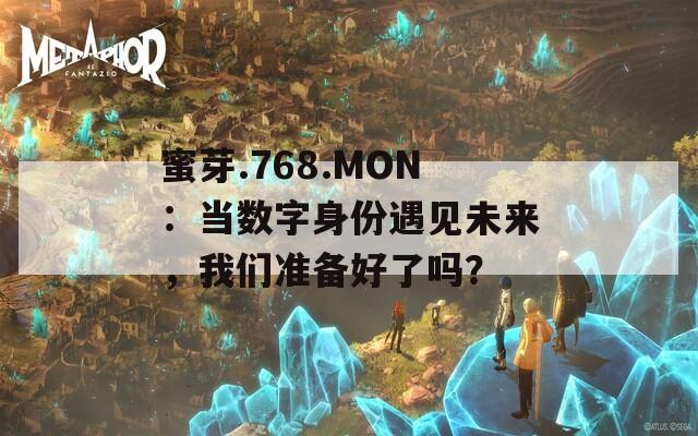 蜜芽.768.MON：当数字身份遇见未来，我们准备好了吗？