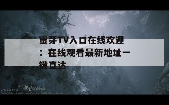 蜜芽TV入口在线欢迎：在线观看最新地址一键直达