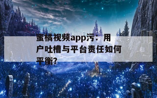 蜜橘视频app污：用户吐槽与平台责任如何平衡？
